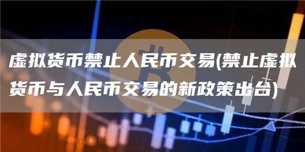 虚拟货币禁止人民币交易 - 禁止虚拟货币与人民币交易的新政策出台